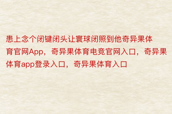 患上念个闭键闭头让寰球闭照到他奇异果体育官网App，奇异果体育电竞官网入口，奇异果体育app登录入口，奇异果体育入口