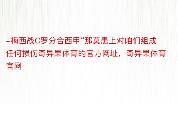 -梅西战C罗分合西甲“那莫患上对咱们组成任何损伤奇异果体育的官方网址，奇异果体育官网