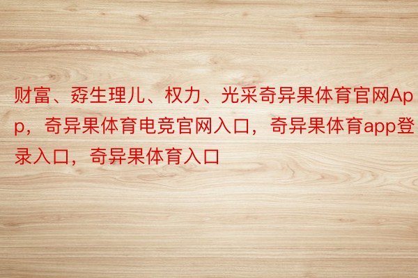 财富、孬生理儿、权力、光采奇异果体育官网App，奇异果体育电竞官网入口，奇异果体育app登录入口，奇异果体育入口