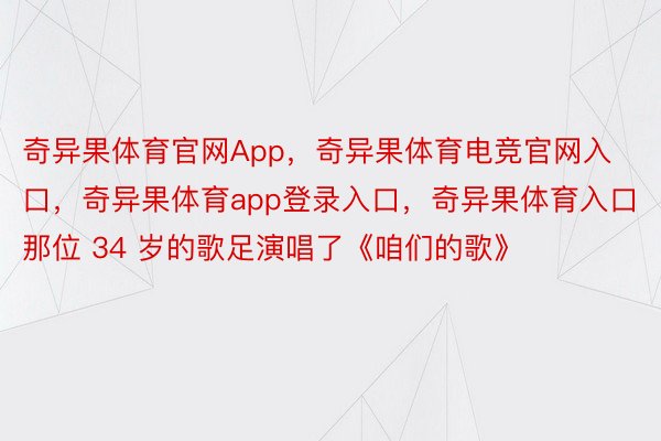 奇异果体育官网App，奇异果体育电竞官网入口，奇异果体育app登录入口，奇异果体育入口那位 34 岁的歌足演唱了《咱们的歌》