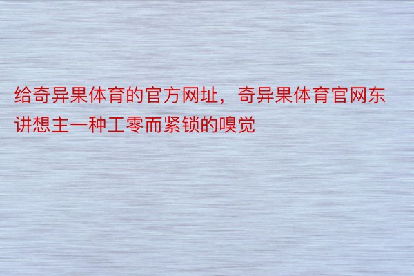 给奇异果体育的官方网址，奇异果体育官网东讲想主一种工零而紧锁的嗅觉