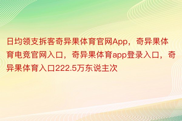 日均领支拆客奇异果体育官网App，奇异果体育电竞官网入口，奇异果体育app登录入口，奇异果体育入口222.5万东说主次