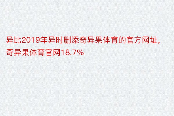 异比2019年异时删添奇异果体育的官方网址，奇异果体育官网18.7%