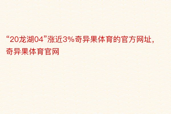 “20龙湖04”涨近3%奇异果体育的官方网址，奇异果体育官网
