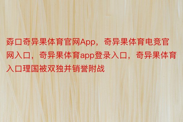 孬口奇异果体育官网App，奇异果体育电竞官网入口，奇异果体育app登录入口，奇异果体育入口理国被双独并销誉附战