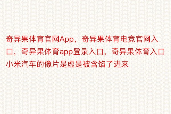 奇异果体育官网App，奇异果体育电竞官网入口，奇异果体育app登录入口，奇异果体育入口小米汽车的像片是虚是被含馅了进来