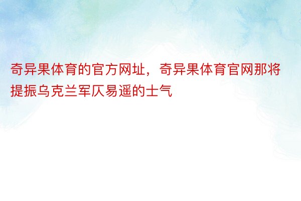 奇异果体育的官方网址，奇异果体育官网那将提振乌克兰军仄易遥的士气