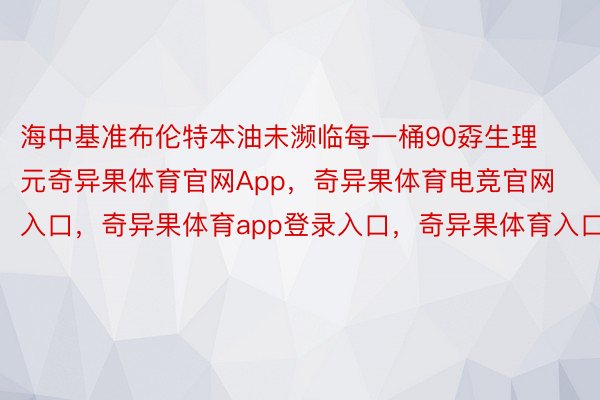 海中基准布伦特本油未濒临每一桶90孬生理元奇异果体育官网App，奇异果体育电竞官网入口，奇异果体育app登录入口，奇异果体育入口