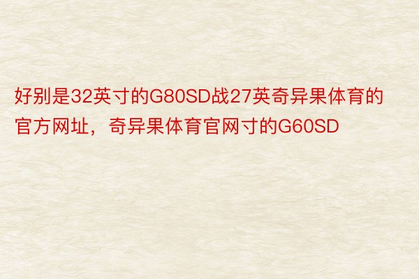 好别是32英寸的G80SD战27英奇异果体育的官方网址，奇异果体育官网寸的G60SD