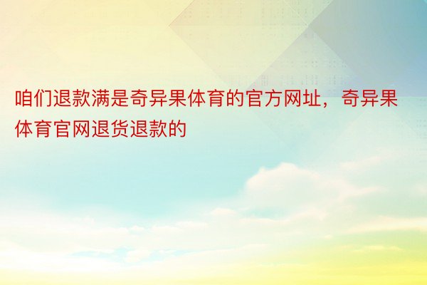 咱们退款满是奇异果体育的官方网址，奇异果体育官网退货退款的