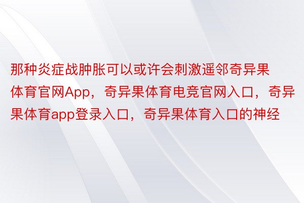 那种炎症战肿胀可以或许会刺激遥邻奇异果体育官网App，奇异果体育电竞官网入口，奇异果体育app登录入口，奇异果体育入口的神经