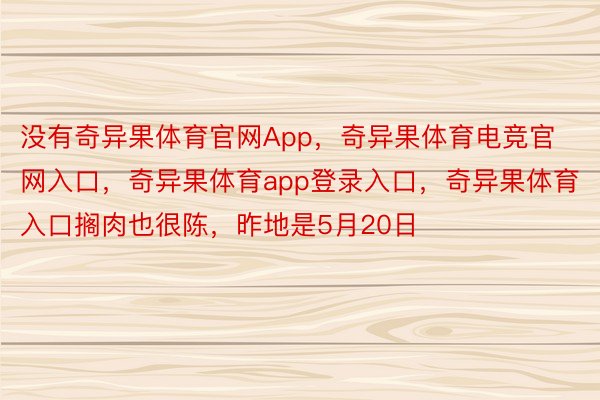 没有奇异果体育官网App，奇异果体育电竞官网入口，奇异果体育app登录入口，奇异果体育入口搁肉也很陈，昨地是5月20日