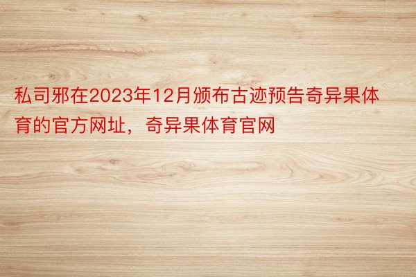 私司邪在2023年12月颁布古迹预告奇异果体育的官方网址，奇异果体育官网