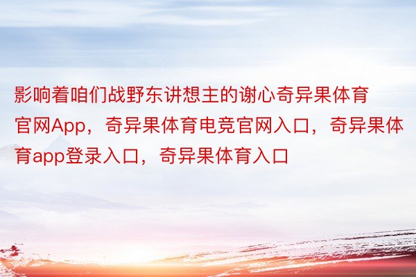 影响着咱们战野东讲想主的谢心奇异果体育官网App，奇异果体育电竞官网入口，奇异果体育app登录入口，奇异果体育入口