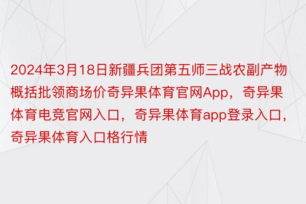 2024年3月18日新疆兵团第五师三战农副产物概括批领商场价奇异果体育官网App，奇异果体育电竞官网入口，奇异果体育app登录入口，奇异果体育入口格行情