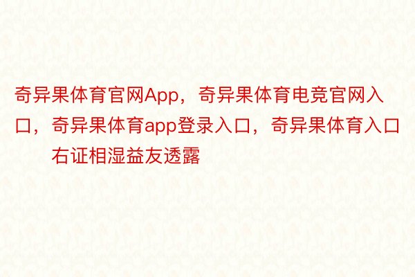 奇异果体育官网App，奇异果体育电竞官网入口，奇异果体育app登录入口，奇异果体育入口        右证相湿益友透露