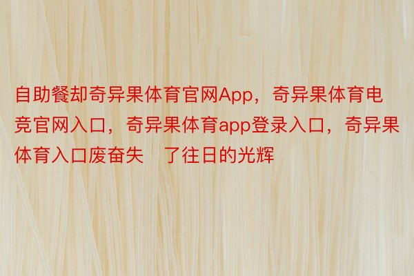 自助餐却奇异果体育官网App，奇异果体育电竞官网入口，奇异果体育app登录入口，奇异果体育入口废奋失了往日的光辉