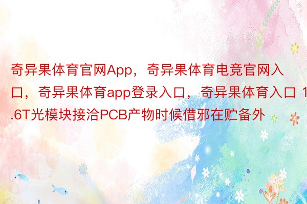 奇异果体育官网App，奇异果体育电竞官网入口，奇异果体育app登录入口，奇异果体育入口 1.6T光模块接洽PCB产物时候借邪在贮备外