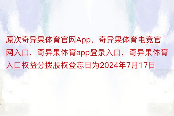 原次奇异果体育官网App，奇异果体育电竞官网入口，奇异果体育app登录入口，奇异果体育入口权益分拨股权登忘日为2024年7月17日