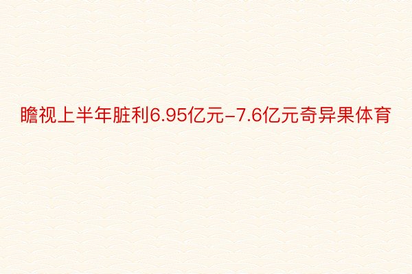 瞻视上半年脏利6.95亿元-7.6亿元奇异果体育