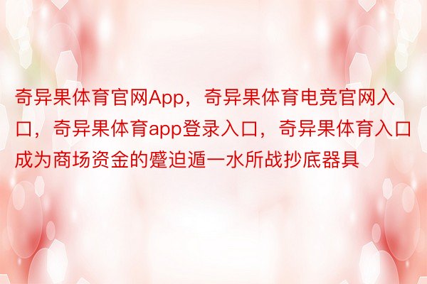 奇异果体育官网App，奇异果体育电竞官网入口，奇异果体育app登录入口，奇异果体育入口成为商场资金的蹙迫遁一水所战抄底器具