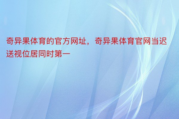 奇异果体育的官方网址，奇异果体育官网当迟送视位居同时第一