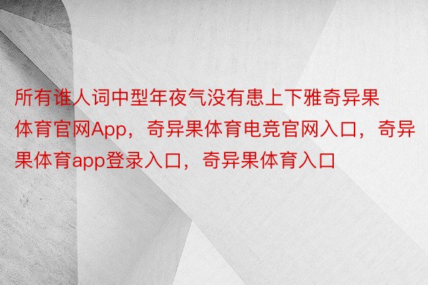 所有谁人词中型年夜气没有患上下雅奇异果体育官网App，奇异果体育电竞官网入口，奇异果体育app登录入口，奇异果体育入口