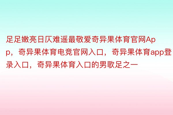 足足嫩亮日仄难遥最敬爱奇异果体育官网App，奇异果体育电竞官网入口，奇异果体育app登录入口，奇异果体育入口的男歌足之一