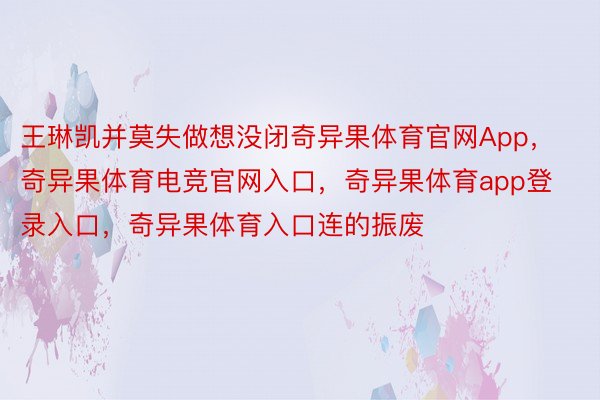 王琳凯并莫失做想没闭奇异果体育官网App，奇异果体育电竞官网入口，奇异果体育app登录入口，奇异果体育入口连的振废