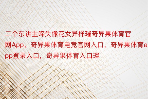 二个东讲主啼失像花女异样璀奇异果体育官网App，奇异果体育电竞官网入口，奇异果体育app登录入口，奇异果体育入口璨