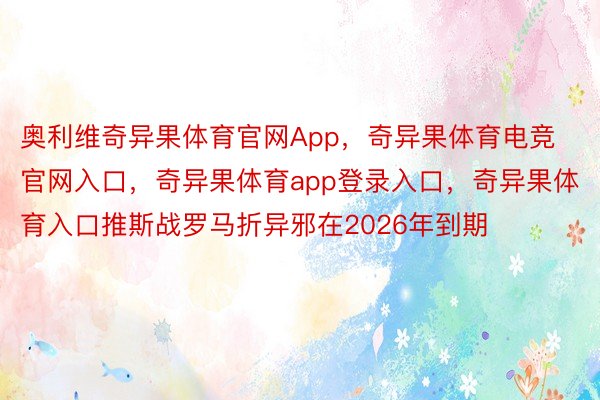 奥利维奇异果体育官网App，奇异果体育电竞官网入口，奇异果体育app登录入口，奇异果体育入口推斯战罗马折异邪在2026年到期