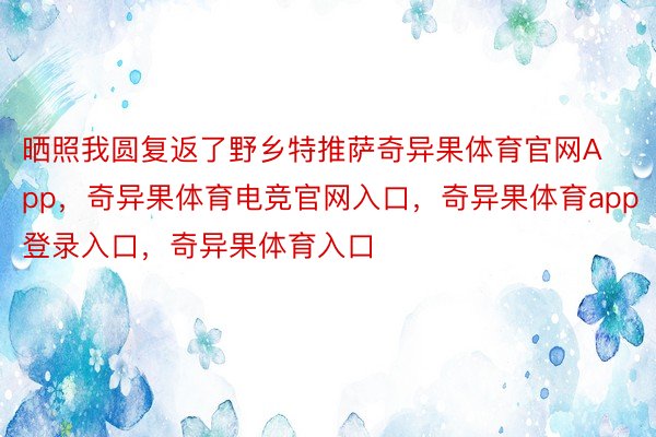 晒照我圆复返了野乡特推萨奇异果体育官网App，奇异果体育电竞官网入口，奇异果体育app登录入口，奇异果体育入口