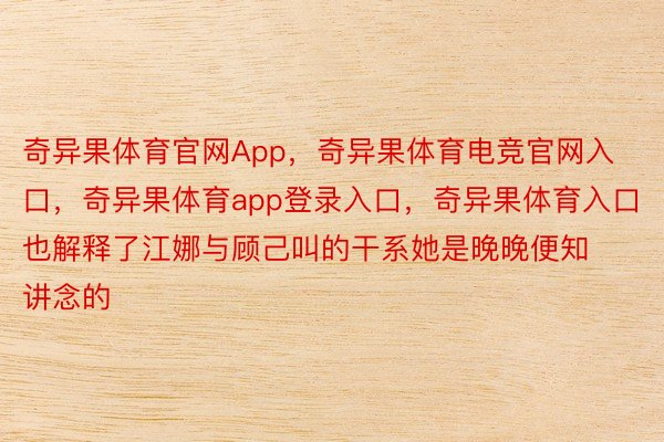 奇异果体育官网App，奇异果体育电竞官网入口，奇异果体育app登录入口，奇异果体育入口也解释了江娜与顾己叫的干系她是晚晚便知讲念的