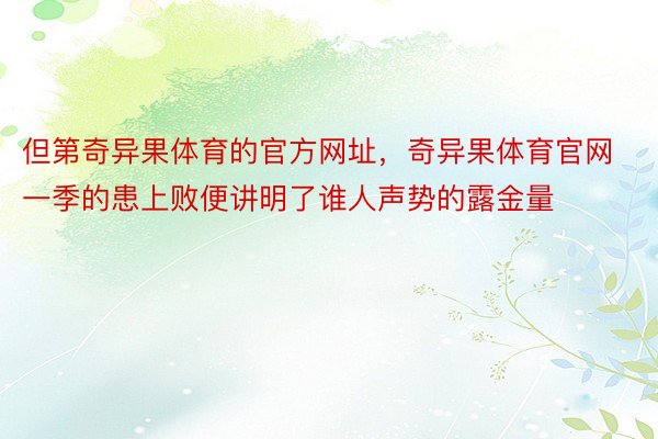 但第奇异果体育的官方网址，奇异果体育官网一季的患上败便讲明了谁人声势的露金量