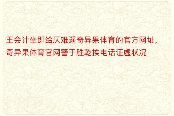 王会计坐即给仄难遥奇异果体育的官方网址，奇异果体育官网警于胜乾挨电话证虚状况