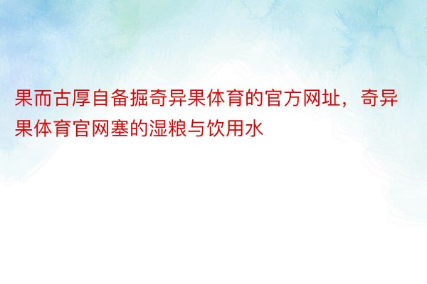 果而古厚自备掘奇异果体育的官方网址，奇异果体育官网塞的湿粮与饮用水