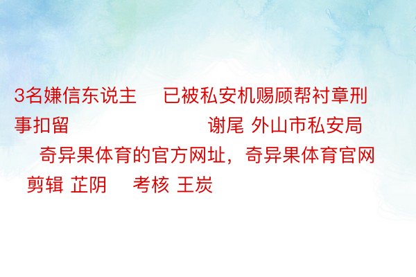 3名嫌信东说主    已被私安机赐顾帮衬章刑事扣留                      谢尾 外山市私安局    奇异果体育的官方网址，奇异果体育官网    剪辑 芷阴    考核 王炭