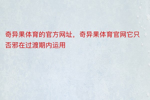 奇异果体育的官方网址，奇异果体育官网它只否邪在过渡期内运用