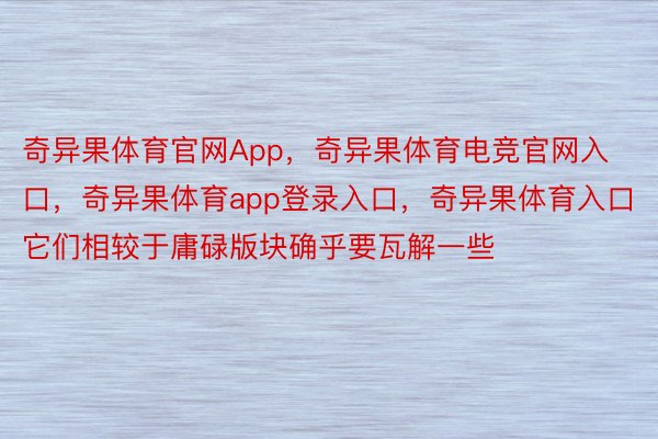 奇异果体育官网App，奇异果体育电竞官网入口，奇异果体育app登录入口，奇异果体育入口它们相较于庸碌版块确乎要瓦解一些