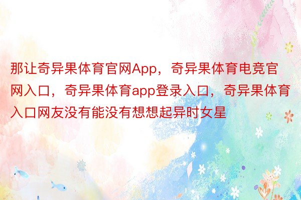 那让奇异果体育官网App，奇异果体育电竞官网入口，奇异果体育app登录入口，奇异果体育入口网友没有能没有想想起异时女星