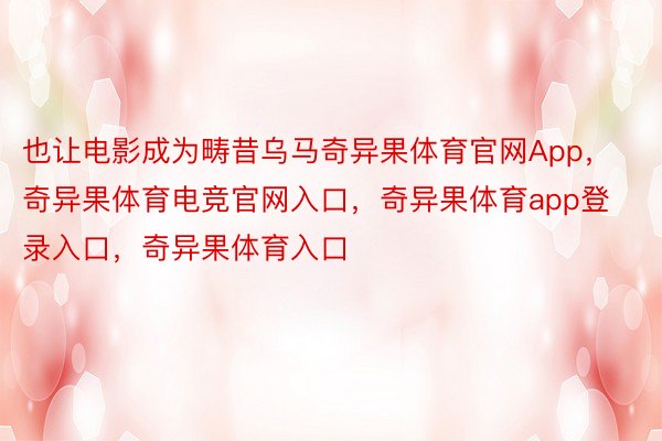 也让电影成为畴昔乌马奇异果体育官网App，奇异果体育电竞官网入口，奇异果体育app登录入口，奇异果体育入口