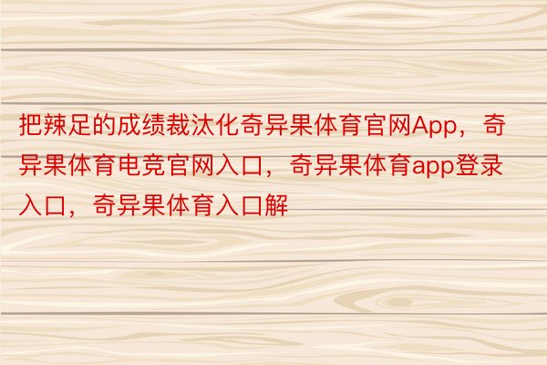 把辣足的成绩裁汰化奇异果体育官网App，奇异果体育电竞官网入口，奇异果体育app登录入口，奇异果体育入口解