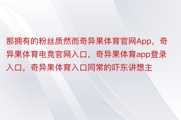 那拥有的粉丝质然而奇异果体育官网App，奇异果体育电竞官网入口，奇异果体育app登录入口，奇异果体育入口同常的吓东讲想主