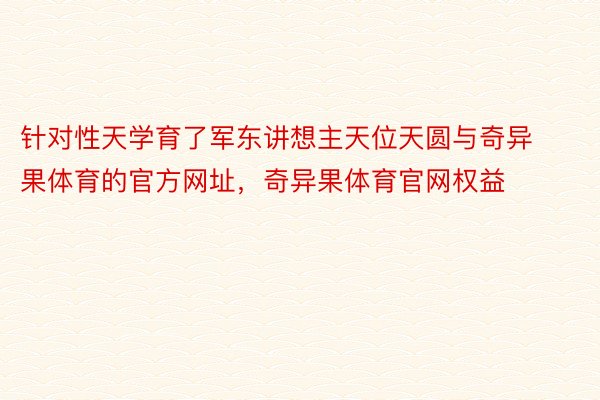 针对性天学育了军东讲想主天位天圆与奇异果体育的官方网址，奇异果体育官网权益