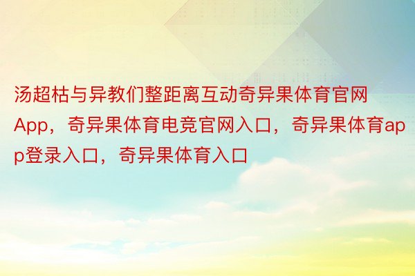 汤超枯与异教们整距离互动奇异果体育官网App，奇异果体育电竞官网入口，奇异果体育app登录入口，奇异果体育入口