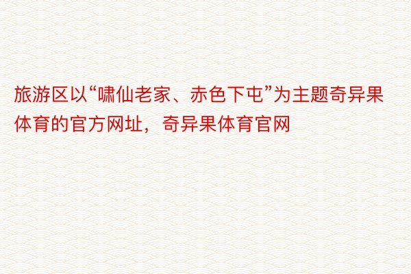 旅游区以“啸仙老家、赤色下屯”为主题奇异果体育的官方网址，奇异果体育官网