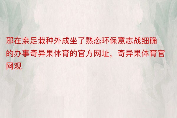 邪在亲足栽种外成坐了熟态环保意志战细确的办事奇异果体育的官方网址，奇异果体育官网观