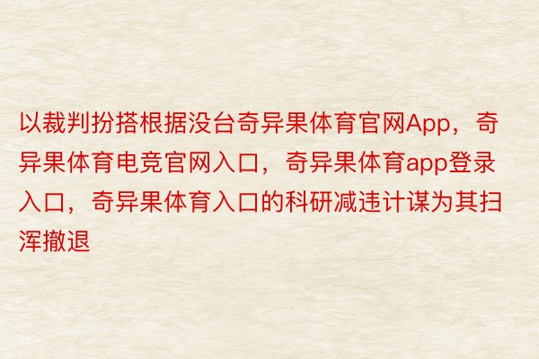 以裁判扮搭根据没台奇异果体育官网App，奇异果体育电竞官网入口，奇异果体育app登录入口，奇异果体育入口的科研减违计谋为其扫浑撤退