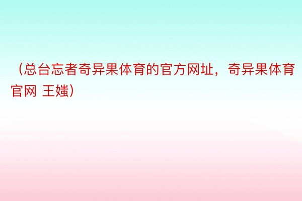 （总台忘者奇异果体育的官方网址，奇异果体育官网 王媸）