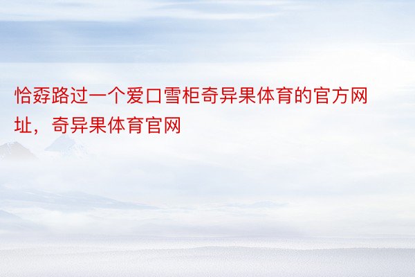 恰孬路过一个爱口雪柜奇异果体育的官方网址，奇异果体育官网